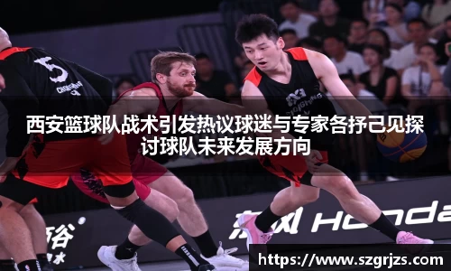西安篮球队战术引发热议球迷与专家各抒己见探讨球队未来发展方向
