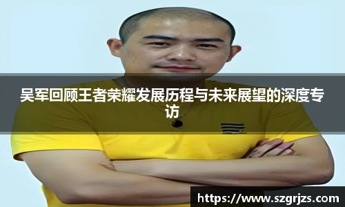 吴军回顾王者荣耀发展历程与未来展望的深度专访