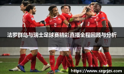 法罗群岛与瑞士足球赛精彩直播全程回顾与分析