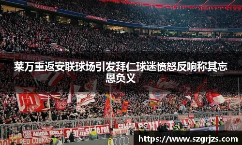 莱万重返安联球场引发拜仁球迷愤怒反响称其忘恩负义