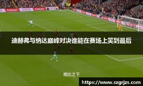 迪赫弗与纳达巅峰对决谁能在赛场上笑到最后