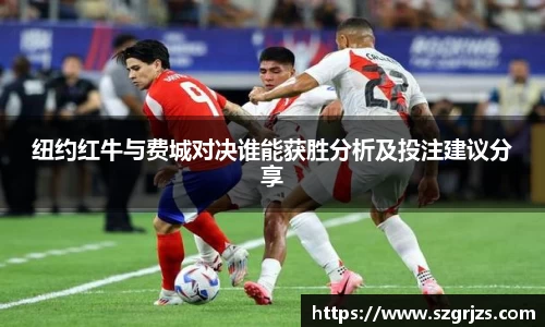 纽约红牛与费城对决谁能获胜分析及投注建议分享
