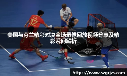 美国与芬兰精彩对决全场录像回放视频分享及精彩瞬间解析