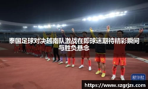 泰国足球对决越南队激战在即球迷期待精彩瞬间与胜负悬念