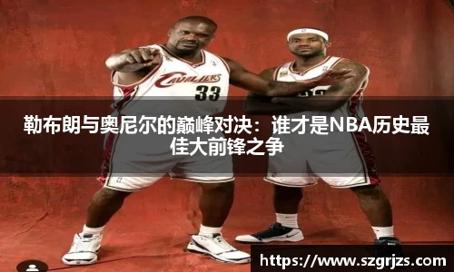 勒布朗与奥尼尔的巅峰对决：谁才是NBA历史最佳大前锋之争