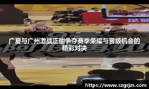 广夏与广州激战正酣争夺赛季荣耀与晋级机会的精彩对决