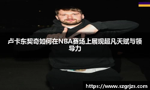 卢卡东契奇如何在NBA赛场上展现超凡天赋与领导力